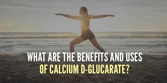 What are the Benefits and Uses of Calcium D-Glucarate?